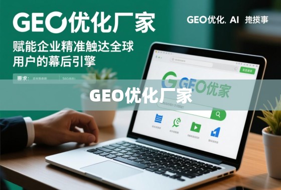 GEO优化,企业精准触达全球用户的幕后引擎 GEO优化厂家,赋能企业精准触达全球用户的幕后引擎