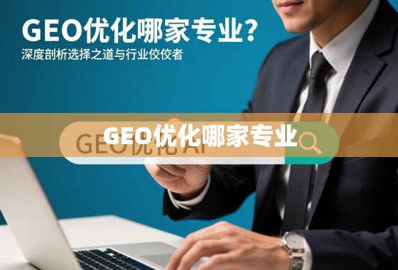 GEO优化哪家专业？深度剖析选择之道与行业佼佼者