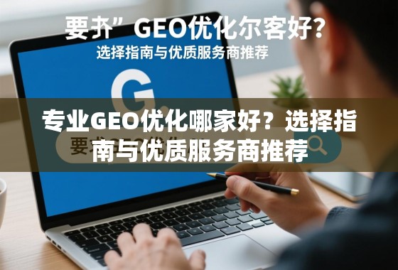 专业GEO优化哪家好？选择指南与优质服务商推荐
