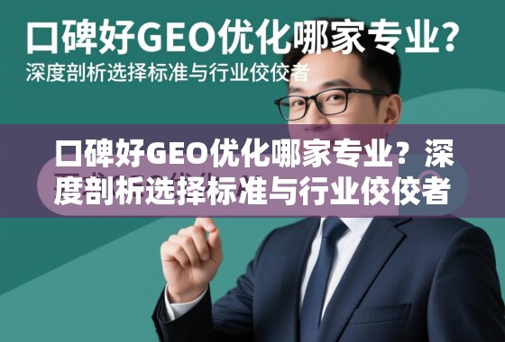 口碑好GEO优化哪家专业？深度剖析选择标准与行业佼佼者