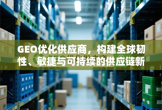 GEO优化供应商,构建全球韧性、敏捷与可持续的供应链新范式 GEO优化供应商,构建全球韧性、敏捷与可持续的供应链新范式