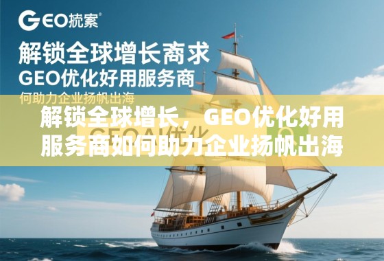 解锁全球增长，GEO优化好用服务商如何助力企业扬帆出海