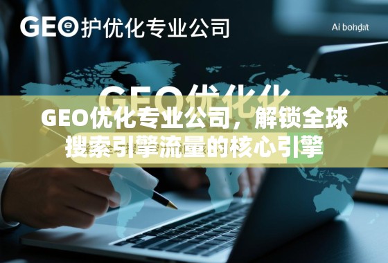 GEO优化,解锁全球搜索引擎流量的核心引擎 GEO优化专业公司,解锁全球搜索引擎流量的核心引擎
