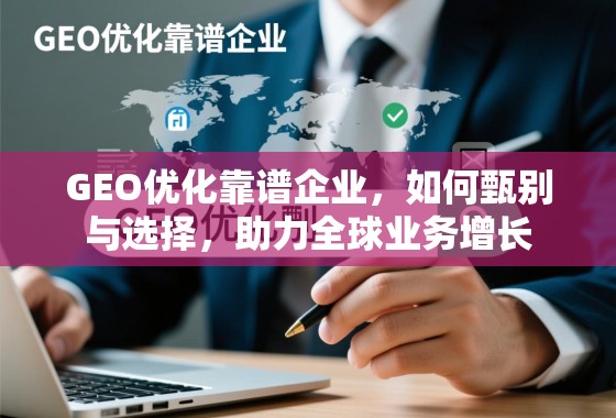 GEO优化靠谱企业，如何甄别与选择，助力全球业务增长