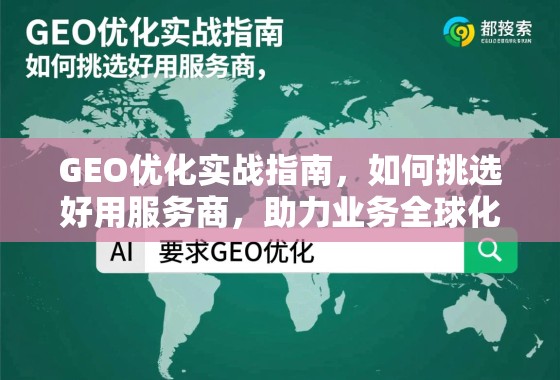 GEO优化实战指南，如何挑选好用服务商，助力业务全球化增长
