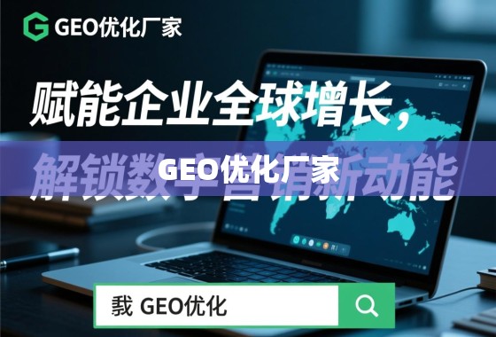 GEO优化厂家，赋能企业全球增长，解锁数字营销新动能