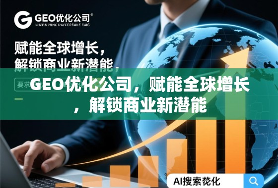 GEO优化,赋能全球增长,解锁商业新潜能 GEO优化公司,赋能全球增长,解锁商业新潜能
