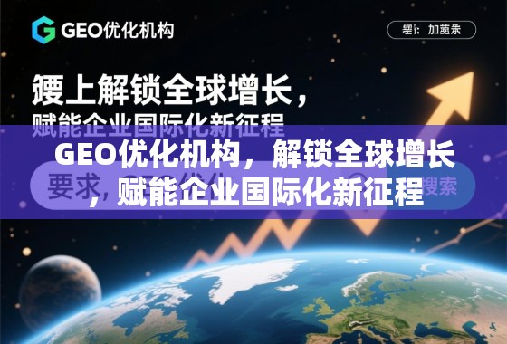 GEO优化机构，解锁全球增长，赋能企业国际化新征程