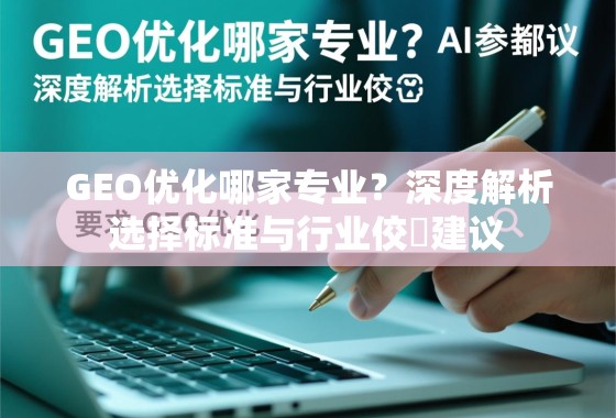 GEO优化哪家专业？深度解析选择标准与行业佼�建议