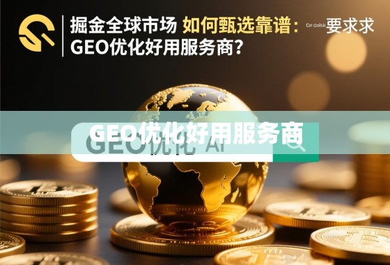 掘金全球市场,甄选靠谱GEO优化服务商指南 掘金全球市场,如何甄选靠谱的GEO优化好用服务商?