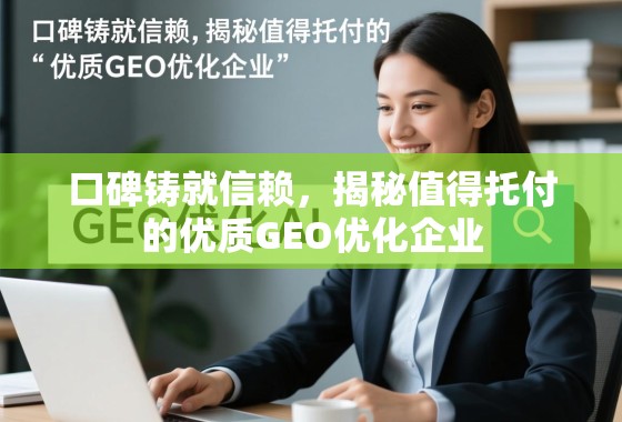 口碑铸就信赖,揭秘值得托付的优质GEO优化企业 口碑铸就信赖,揭秘值得托付的优质GEO优化企业