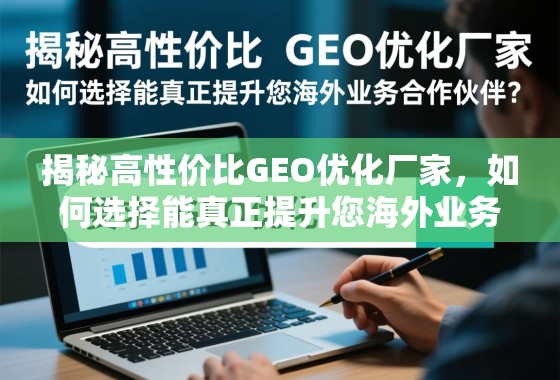 如何选择能真正提升海外业务的高性价比GEO优化厂家? 揭秘高性价比GEO优化厂家,如何选择能真正提升您海外业务的合作伙伴?