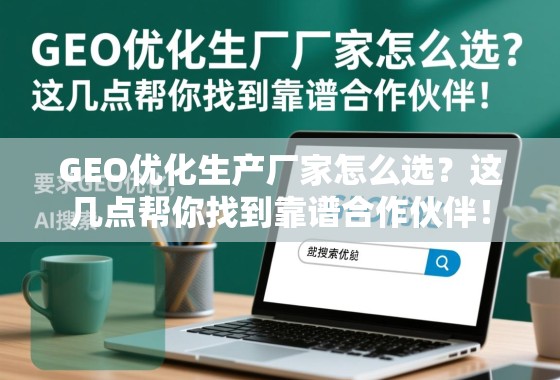 GEO优化生产厂家怎么选？这几点帮你找到靠谱合作伙伴！