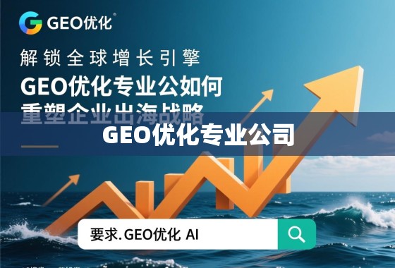 解锁全球增长引擎,GEO优化专业公司如何重塑企业出海战略 解锁全球增长引擎,GEO优化专业公司如何重塑企业出海战略