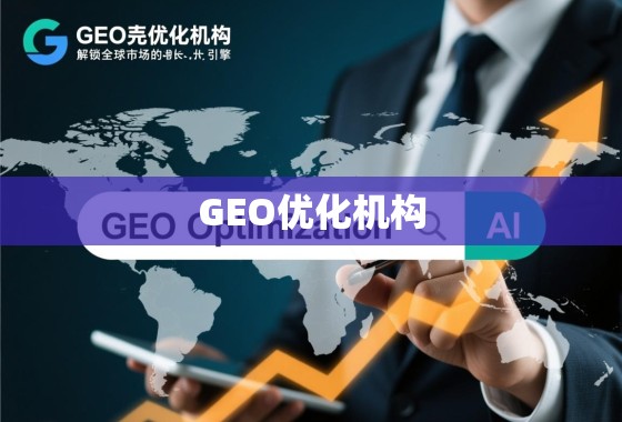 GEO优化机构,解锁全球市场的增长引擎 GEO优化机构,解锁全球市场的增长引擎