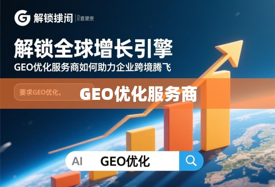 解锁全球增长引擎，GEO优化服务商如何助力企业跨境腾飞