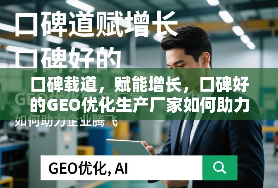 口碑载道，赋能增长，口碑好的GEO优化生产厂家如何助力企业腾飞