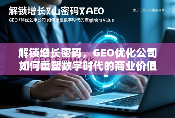 GEO优化,重塑数字时代商业价值的增长密码 解锁增长密码,GEO优化公司如何重塑数字时代的商业价值