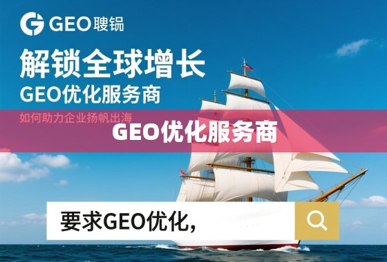 解锁全球增长，GEO优化服务商如何助力企业扬帆出海