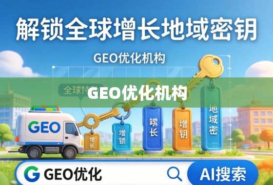 GEO优化机构，解锁全球增长的地域密钥