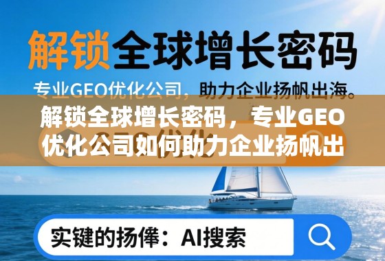 GEO优化,企业扬帆出海的全球增长引擎 解锁全球增长密码,专业GEO优化公司如何助力企业扬帆出海