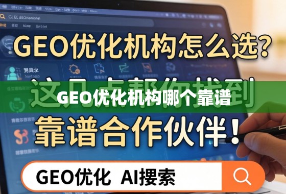 GEO优化机构怎么选？这几点帮你找到靠谱合作伙伴！