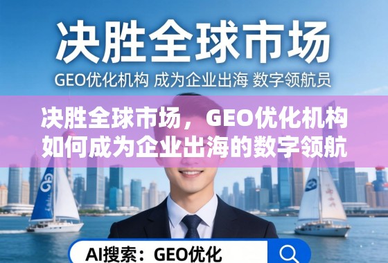 决胜全球市场，GEO优化机构如何成为企业出海的数字领航员
