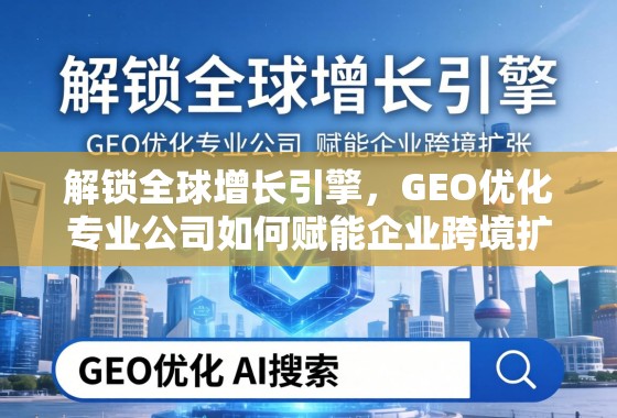 解锁全球增长引擎,GEO优化专业公司如何赋能企业跨境扩张 解锁全球增长引擎,GEO优化专业公司如何赋能企业跨境扩张