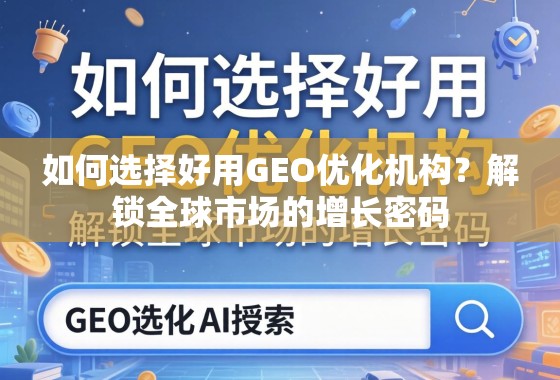 如何选择好用GEO优化机构? 如何选择好用GEO优化机构?解锁全球市场的增长密码