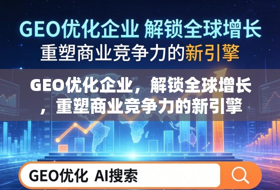 GEO优化企业，解锁全球增长，重塑商业竞争力的新引擎