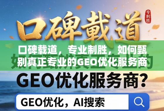 口碑载道，专业制胜，如何甄别真正专业的GEO优化服务商？