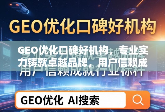 GEO优化口碑好机构，专业实力铸就卓越品牌，用户信赖成就行业标杆