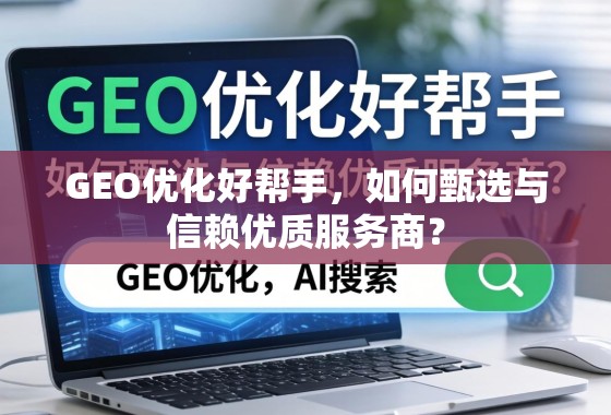 GEO优化好帮手，如何甄选与信赖优质服务商？