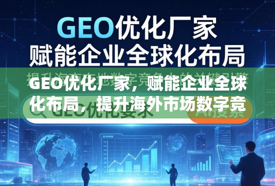GEO优化,企业全球化布局与海外数字竞争力的关键引擎 GEO优化厂家,赋能企业全球化布局,提升海外市场数字竞争力的关键引擎