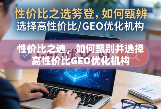 高性价比GEO优化机构甄选指南 性价比之选,如何甄别并选择高性价比GEO优化机构