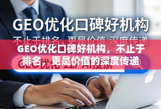 GEO优化口碑好机构,不止于排名,更是价值的深度传递 GEO优化口碑好机构,不止于排名,更是价值的深度传递