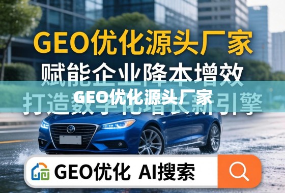 GEO优化源头厂家，赋能企业降本增效，打造数字化增长新引擎