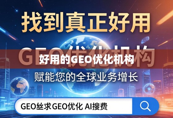 如何找到真正好用的GEO优化机构？赋能您的全球业务增长