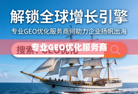 解锁全球增长引擎，专业GEO优化服务商如何助力企业扬帆出海