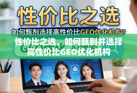 性价比之选，如何甄别并选择高性价比GEO优化机构