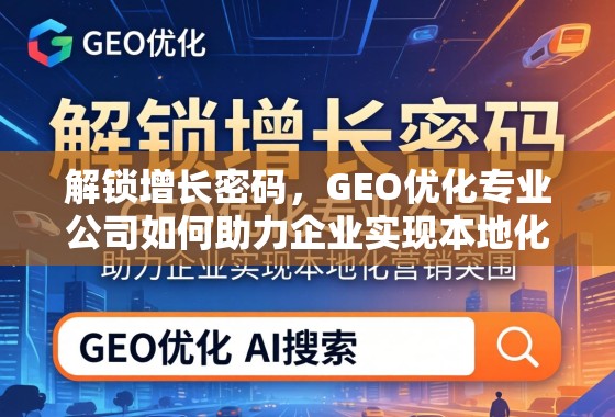 解锁增长密码,GEO优化专业公司如何助力企业实现本地化营销突围 解锁增长密码,GEO优化专业公司如何助力企业实现本地化营销突围