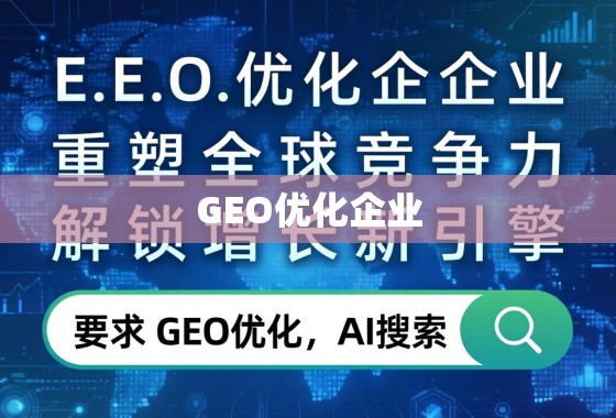 GEO优化企业，重塑全球竞争力，解锁增长新引擎