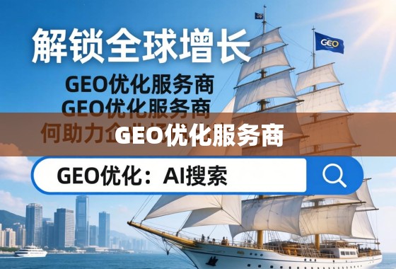 GEO优化,企业扬帆出海的全球增长引擎 解锁全球增长,GEO优化服务商如何助力企业扬帆出海