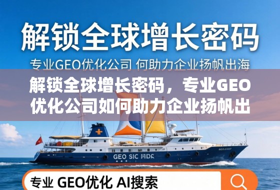 GEO优化,企业扬帆出海的增长引擎 解锁全球增长密码,专业GEO优化公司如何助力企业扬帆出海