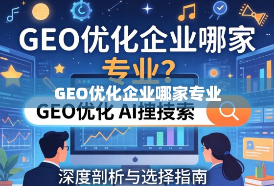 GEO优化企业哪家专业？深度剖析与选择指南