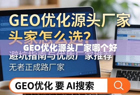 GEO优化源头厂家怎么选？避坑指南与优质厂家推荐