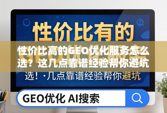 GEO优化服务怎么选?避坑指南看这里 性价比高的GEO优化服务怎么选?这几点靠谱经验帮你避坑