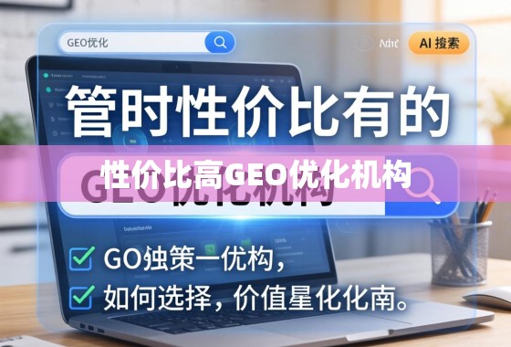 性价比高的GEO优化机构,如何选择与价值最大化指南 性价比高的GEO优化机构,如何选择与价值最大化指南