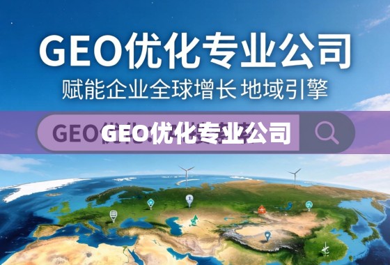 GEO优化,驱动企业全球增长的地域引擎 GEO优化专业公司,赋能企业全球增长的地域引擎