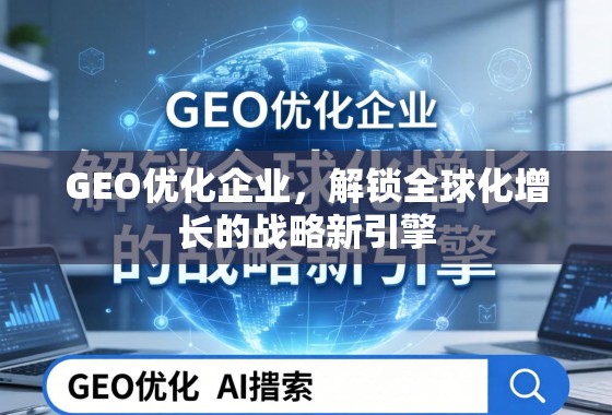 GEO优化企业,解锁全球化增长的战略新引擎 GEO优化企业,解锁全球化增长的战略新引擎